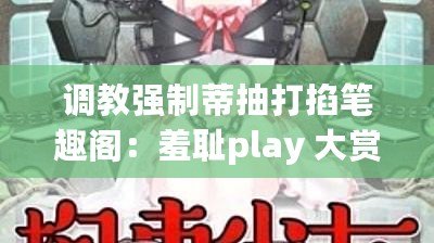 調(diào)教強(qiáng)制蒂抽打掐筆趣閣：羞恥play 大賞