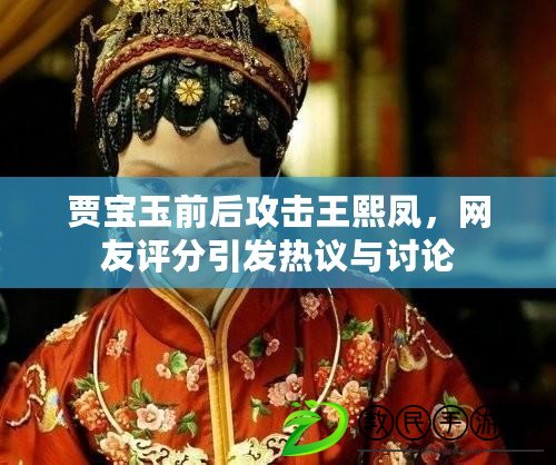 賈寶玉前后攻擊王熙鳳，網(wǎng)友評分引發(fā)熱議與討論