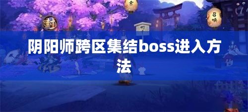 陰陽師跨區(qū)集結(jié)boss進(jìn)入方法