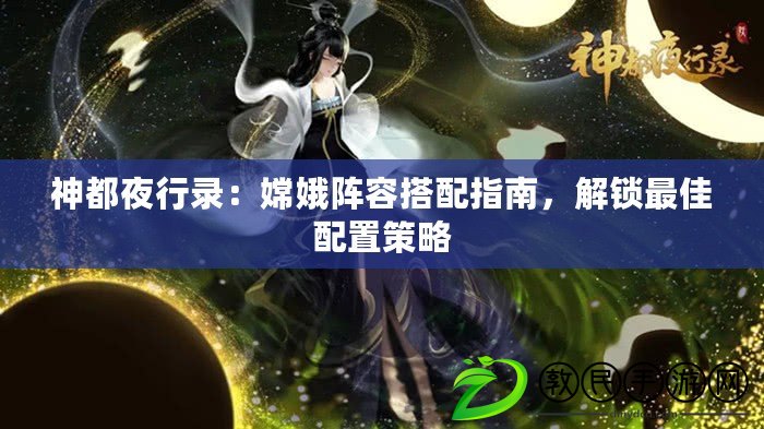 神都夜行錄：嫦娥陣容搭配指南，解鎖最佳配置策略