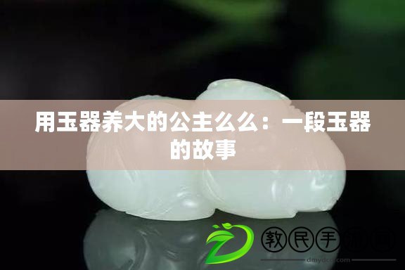 用玉器養(yǎng)大的公主么么：一段玉器的故事