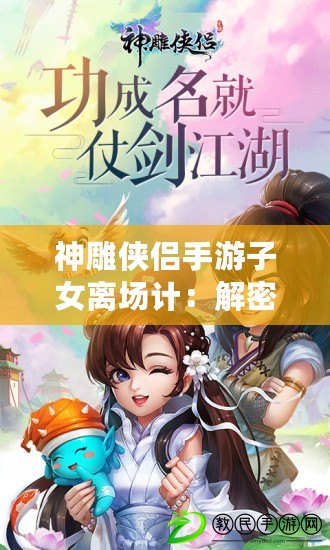 神雕俠侶手游子女離場(chǎng)計(jì)：解密隱藏劇情引爆玩家熱議（神雕俠侶手游子女離場(chǎng)計(jì)：全面剖析觸動(dòng)玩家情感的心酸離別）