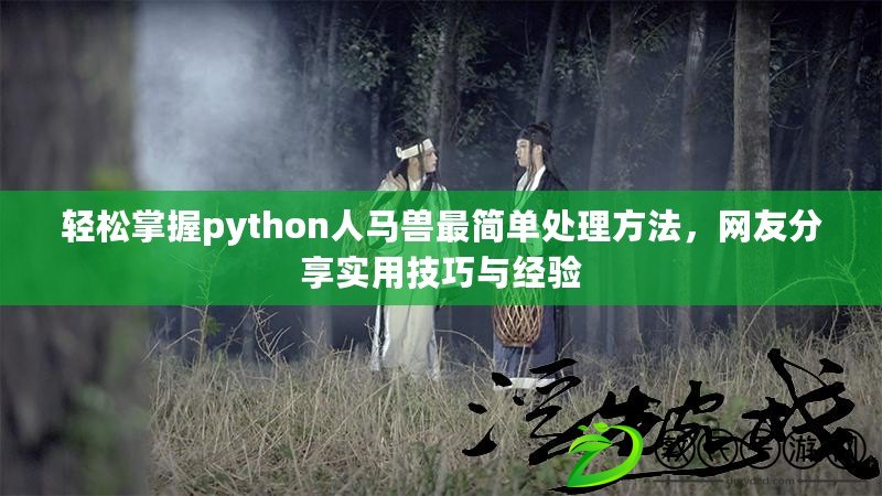 輕松掌握python人馬獸最簡單處理方法，網(wǎng)友分享實用技巧與經(jīng)驗