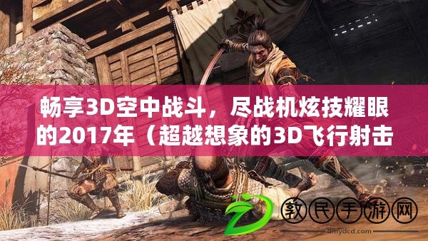 暢享3D空中戰(zhàn)斗，盡戰(zhàn)機炫技耀眼的2017年（超越想象的3D飛行射擊，2017年最佳機戰(zhàn)手游）