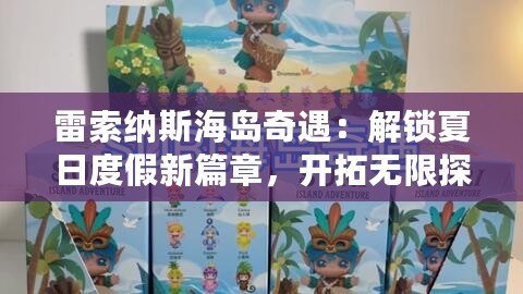 雷索納斯海島奇遇：解鎖夏日度假新篇章，開拓無限探索之旅活動盛啟！