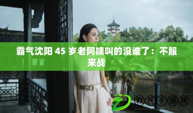 霸氣沈陽 45 歲老阿姨叫的沒誰了：不服來戰(zhàn)