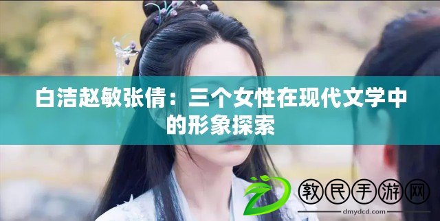 白潔趙敏張倩：三個女性在現(xiàn)代文學(xué)中的形象探索