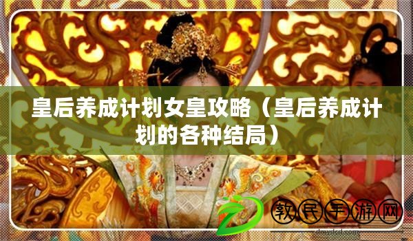 皇后養(yǎng)成計(jì)劃女皇攻略（皇后養(yǎng)成計(jì)劃的各種結(jié)局）