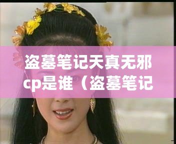 盜墓筆記天真無(wú)邪cp是誰(shuí)（盜墓筆記天真是誰(shuí)扮演的）