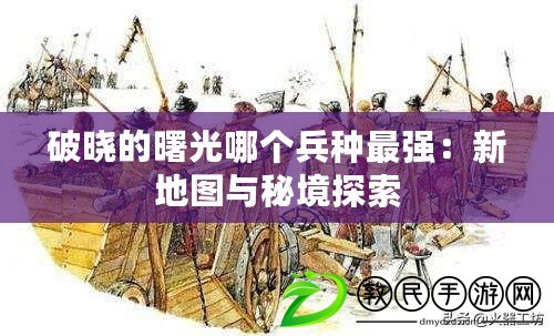 破曉的曙光哪個(gè)兵種最強(qiáng)：新地圖與秘境探索