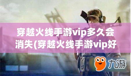 穿越火線手游vip多久會消失(穿越火線手游vip好貴)