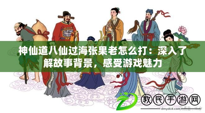 神仙道八仙過海張果老怎么打：深入了解故事背景，感受游戲魅力