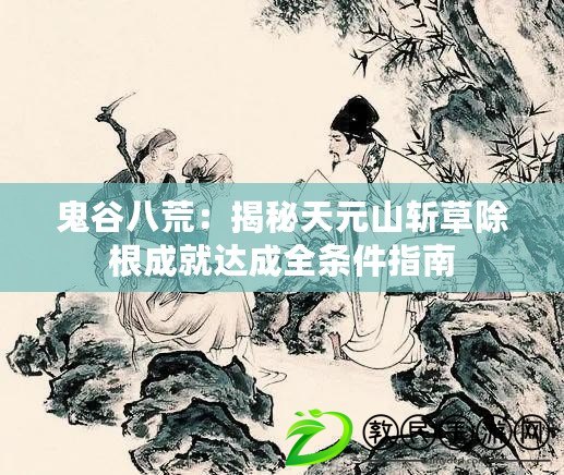 鬼谷八荒：揭秘天元山斬草除根成就達(dá)成全條件指南