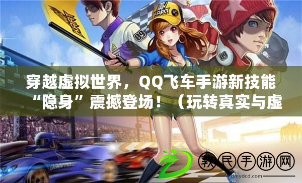 穿越虛擬世界，QQ飛車手游新技能“隱身”震撼登場?。ㄍ孓D(zhuǎn)真實(shí)與虛擬，探秘QQ飛車手游隱藏技能“隱身”樂趣無窮?。? title=