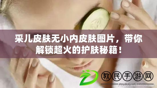 采兒皮膚無小內(nèi)皮膚圖片，帶你解鎖超火的護(hù)膚秘籍！