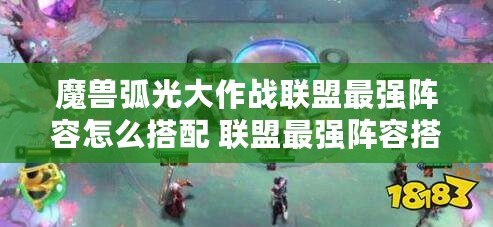 魔獸弧光大作戰(zhàn)聯(lián)盟最強(qiáng)陣容怎么搭配 聯(lián)盟最強(qiáng)陣容搭配攻略