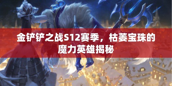 金鏟鏟之戰(zhàn)S12賽季，枯萎寶珠的魔力英雄揭秘