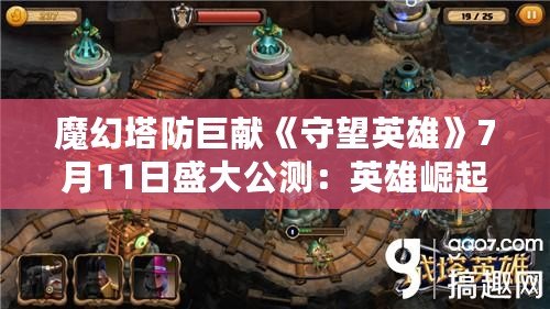 魔幻塔防巨獻《守望英雄》7月11日盛大公測：英雄崛起，塔防巔峰之戰(zhàn)開啟