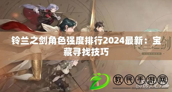 鈴蘭之劍角色強度排行2024最新：寶藏尋找技巧