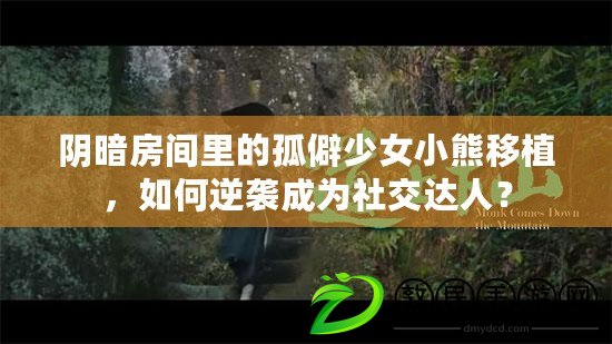 陰暗房間里的孤僻少女小熊移植，如何逆襲成為社交達(dá)人？