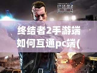 終結者2手游端如何互通pc端(終結者手游怎么在電腦玩)