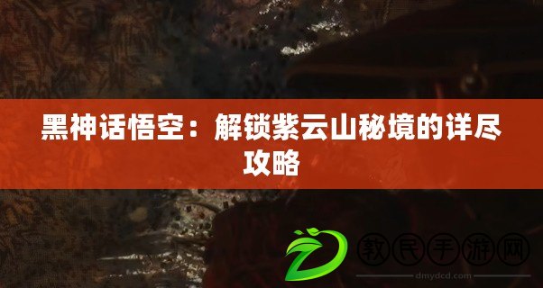 黑神話悟空：解鎖紫云山秘境的詳盡攻略