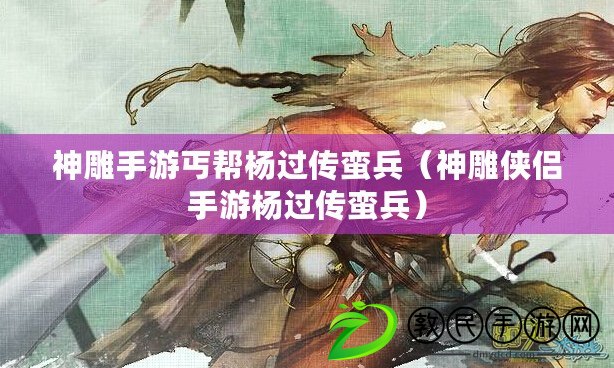 神雕手游丐幫楊過傳蠻兵（神雕俠侶手游楊過傳蠻兵）