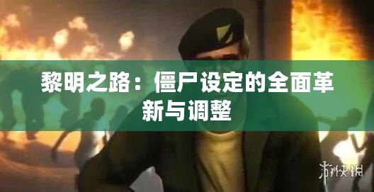 黎明之路：僵尸設(shè)定的全面革新與調(diào)整