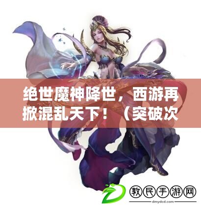 絕世魔神降世，西游再掀混亂天下?。ㄍ黄拼卧缦?，穿越西游大魔神的喜怒哀樂?。? title=