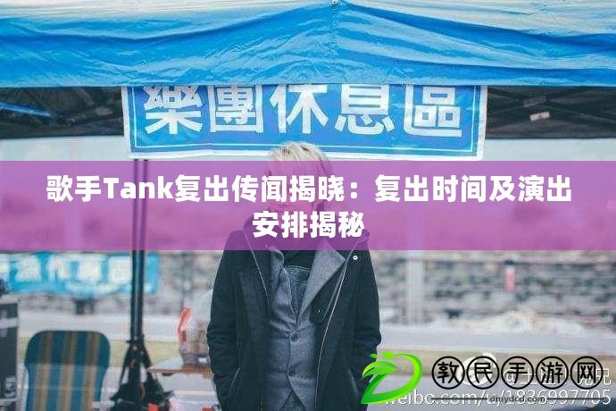 歌手Tank復出傳聞揭曉：復出時間及演出安排揭秘