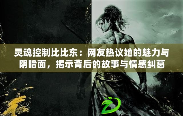 靈魂控制比比東：網(wǎng)友熱議她的魅力與陰暗面，揭示背后的故事與情感糾葛