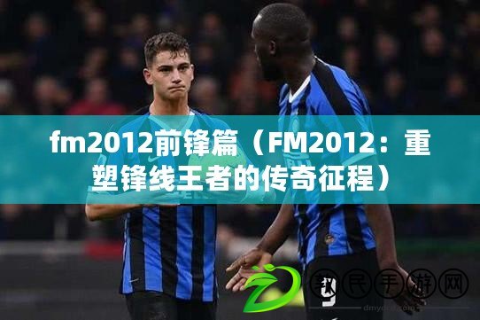 fm2012前鋒篇（FM2012：重塑鋒線王者的傳奇征程）