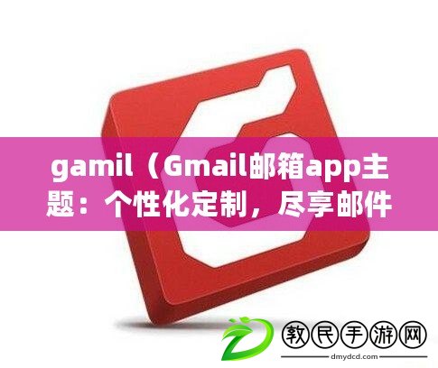 gamil（Gmail郵箱app主題：個(gè)性化定制，盡享郵件樂趣）