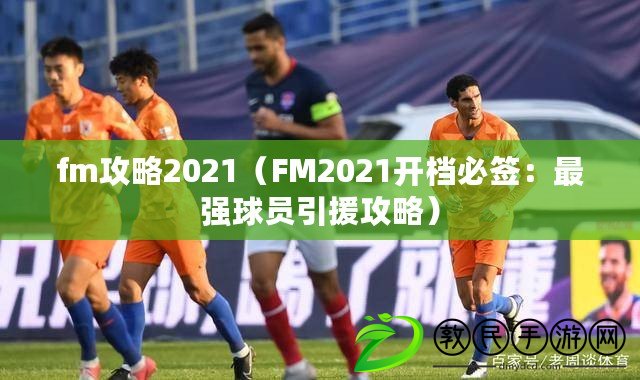 fm攻略2021（FM2021開檔必簽：最強球員引援攻略）