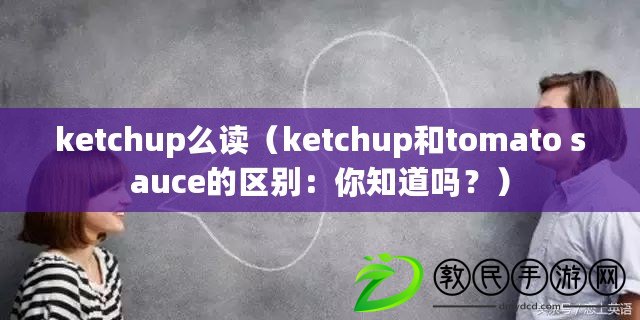 ketchup么讀（ketchup和tomato sauce的區(qū)別：你知道嗎？）