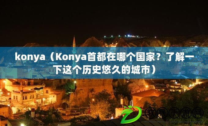 konya（Konya首都在哪個(gè)國家？了解一下這個(gè)歷史悠久的城市）