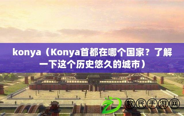 konya（Konya首都在哪個(gè)國家？了解一下這個(gè)歷史悠久的城市）