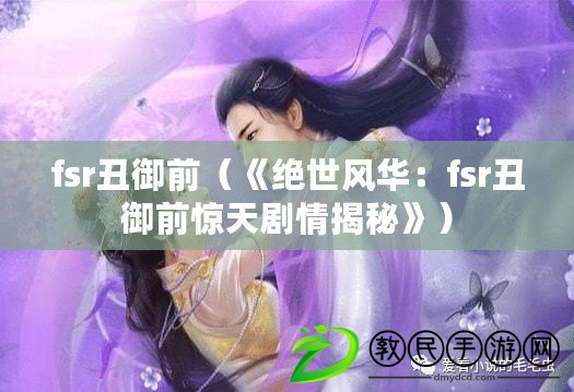 fsr丑御前（《絕世風(fēng)華：fsr丑御前驚天劇情揭秘》）