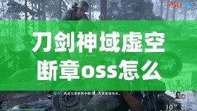 刀劍神域虛空斷章oss怎么用（刀劍神域虛空斷章oss任務(wù)：重返未知領(lǐng)域，勇者的挑戰(zhàn)再次啟程）