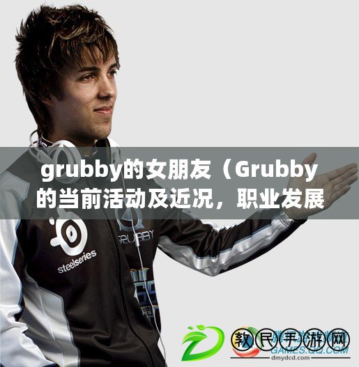 grubby的女朋友（Grubby的當(dāng)前活動(dòng)及近況，職業(yè)發(fā)展和個(gè)人生活簡(jiǎn)介）