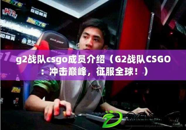 g2戰(zhàn)隊(duì)csgo成員介紹（G2戰(zhàn)隊(duì)CSGO：沖擊巔峰，征服全球！）