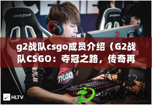 g2戰(zhàn)隊(duì)csgo成員介紹（G2戰(zhàn)隊(duì)CSGO：奪冠之路，傳奇再續(xù)）