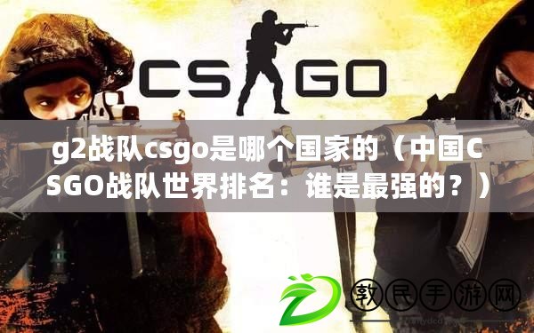 g2戰(zhàn)隊csgo是哪個國家的（中國CSGO戰(zhàn)隊世界排名：誰是最強的？）