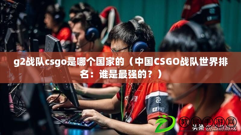 g2戰(zhàn)隊csgo是哪個國家的（中國CSGO戰(zhàn)隊世界排名：誰是最強的？）