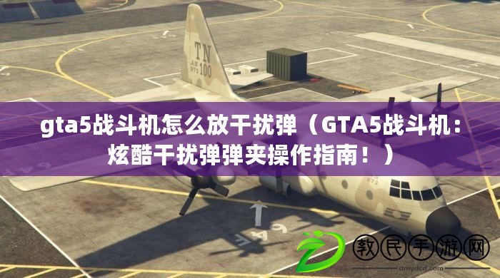 gta5戰(zhàn)斗機(jī)怎么放干擾彈（GTA5戰(zhàn)斗機(jī)：炫酷干擾彈彈夾操作指南?。? title=