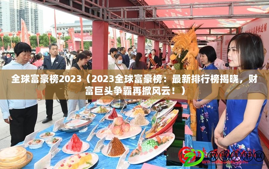 全球富豪榜2023（2023全球富豪榜：最新排行榜揭曉，財(cái)富巨頭爭霸再掀風(fēng)云?。? title=