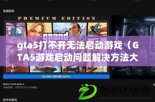 gta5打不開無法啟動(dòng)游戲（GTA5游戲啟動(dòng)問題解決方法大全）