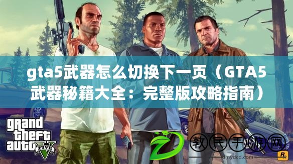 gta5武器怎么切換下一頁（GTA5武器秘籍大全：完整版攻略指南）