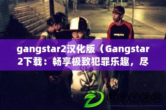 gangstar2漢化版（Gangstar2下載：暢享極致犯罪樂趣，盡在指尖暴力狂歡！）