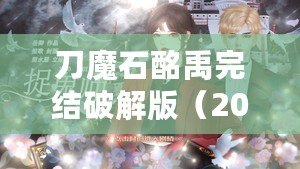 刀魔石酩禹完結(jié)破解版（2023年清軟破解游戲刀魔石：全新冒險，無盡力量引爆！）